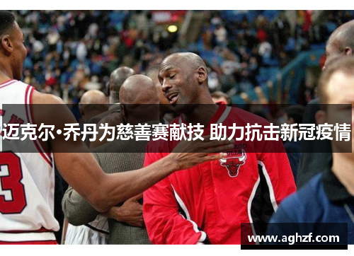迈克尔·乔丹为慈善赛献技 助力抗击新冠疫情