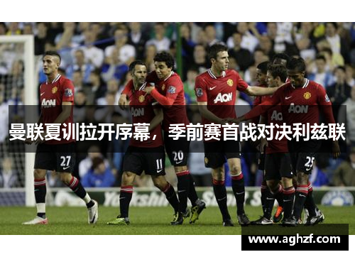 曼联夏训拉开序幕，季前赛首战对决利兹联