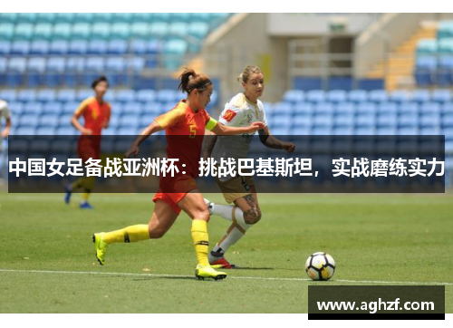 中国女足备战亚洲杯：挑战巴基斯坦，实战磨练实力